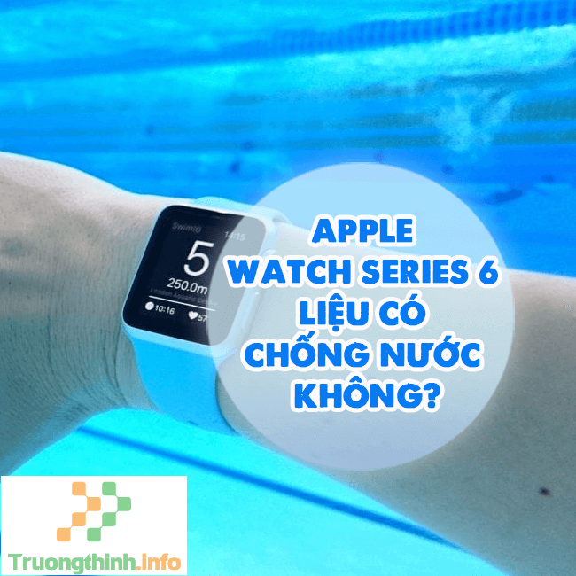 Apple Watch Series 6 có chống nước không?