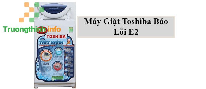                       Máy giặt Toshiba báo lỗi E2 - Lỗi E2 máy giặt Toshiba xử lý như thế nào?