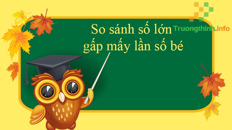 Lý thuyết so sánh số lớn gấp mấy lần số bé và bài tập có lời giải - Tin Công Nghệ