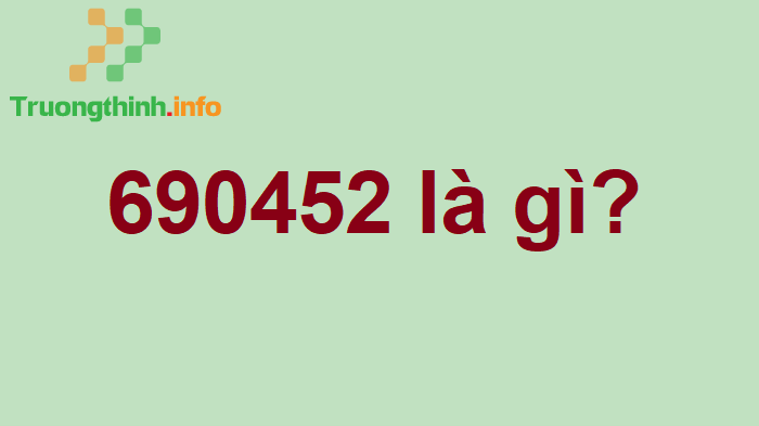                           690452 là gì? Số 690452 có nghĩa là gì? 75890 là gì?