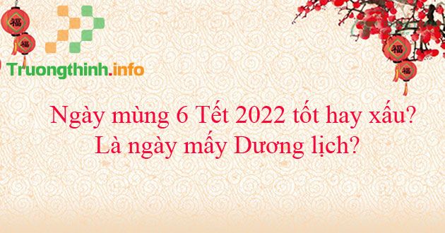                           Ngày mùng 6 Tết 2022 tốt hay xấu? Là ngày mấy Dương lịch?