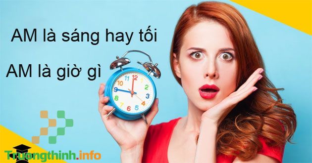 AM là gì? AM là sáng hay tối? Từ mấy giờ đến mấy giờ?