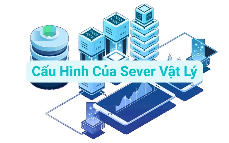 Cấu hình server vật lý là yếu tố quan trọng cần cân nhắc khi sử dụng dịch vụ thuê máy chủ này