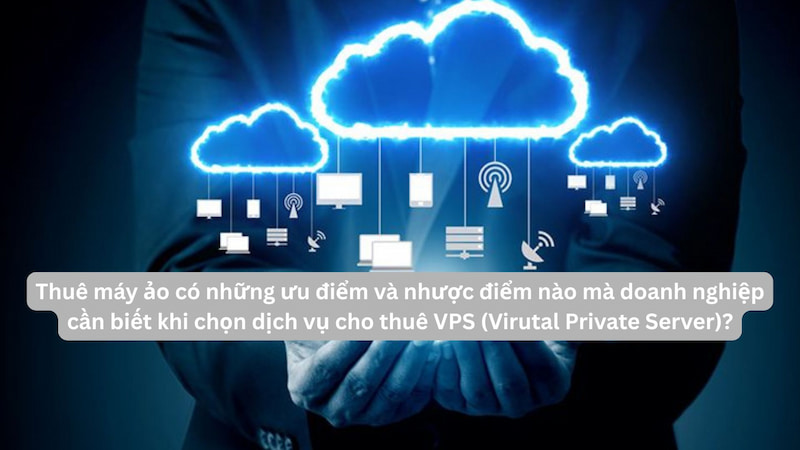 Thuê máy ảo có những ưu điểm và nhược điểm nào mà doanh nghiệp cần biết khi chọn dịch vụ cho thuê VPS (Virtual Private Server)?