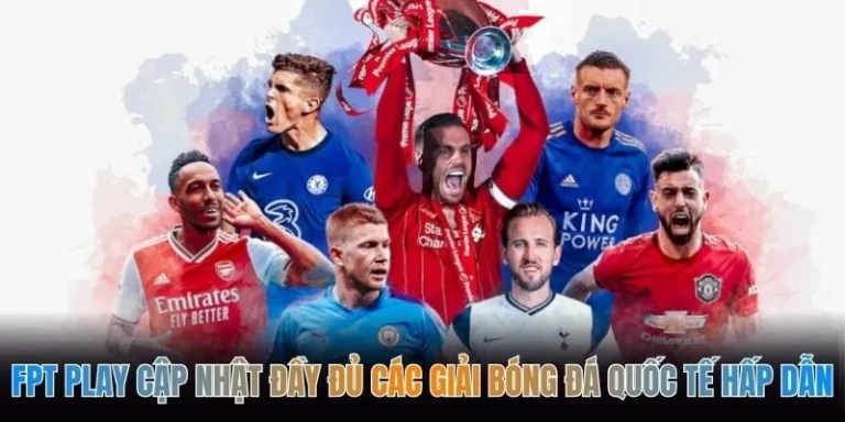 FPT Play Cập Nhật Đầy Đủ Các Giải Bóng Đá Quốc Tế Hấp Dẫn